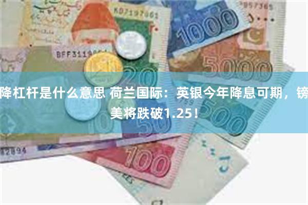降杠杆是什么意思 荷兰国际：英银今年降息可期，镑美将跌破1.25！