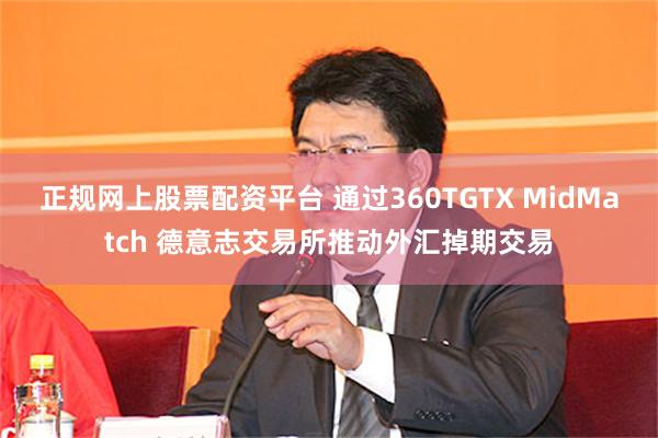 正规网上股票配资平台 通过360TGTX MidMatch 德意志交易所推动外汇掉期交易