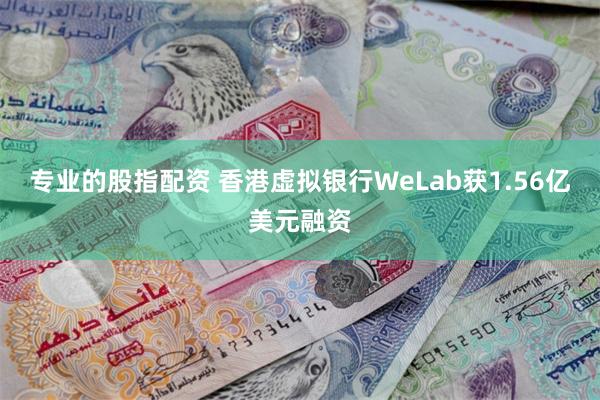 专业的股指配资 香港虚拟银行WeLab获1.56亿美元融资