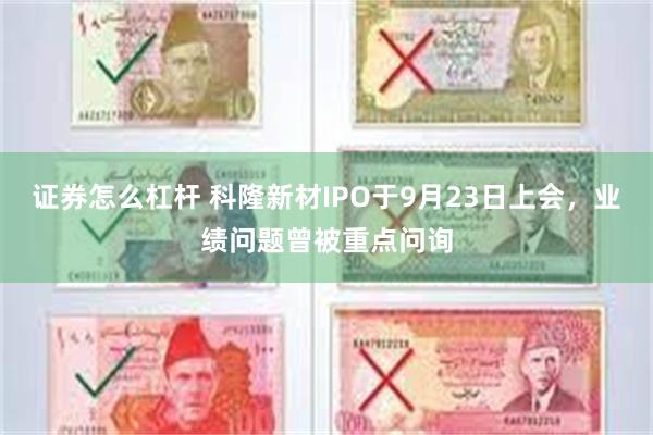 证券怎么杠杆 科隆新材IPO于9月23日上会，业绩问题曾被重点问询