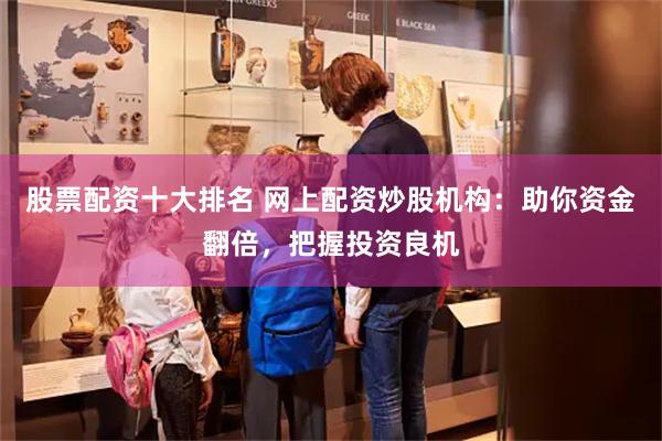 股票配资十大排名 网上配资炒股机构：助你资金翻倍，把握投资良机