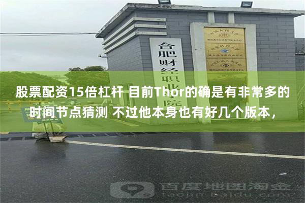股票配资15倍杠杆 目前Thor的确是有非常多的时间节点猜测 不过他本身也有好几个版本，