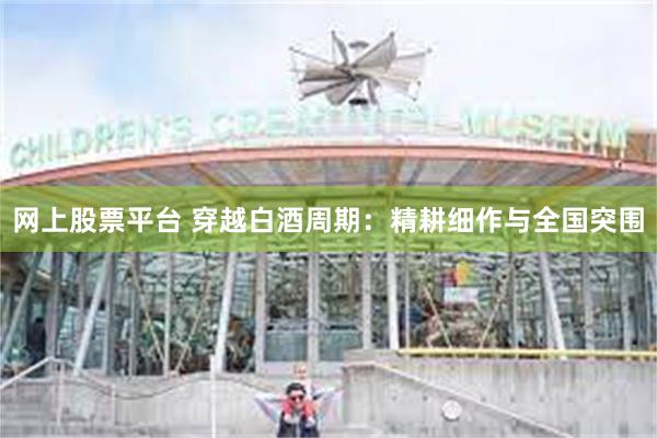 网上股票平台 穿越白酒周期：精耕细作与全国突围