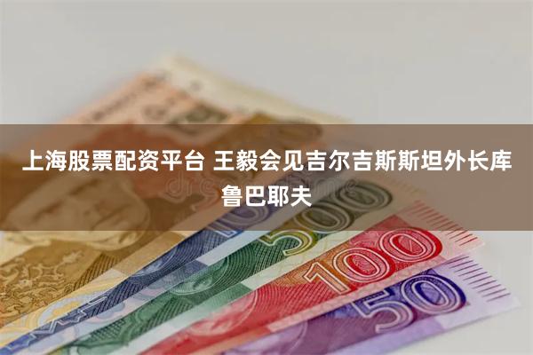 上海股票配资平台 王毅会见吉尔吉斯斯坦外长库鲁巴耶夫