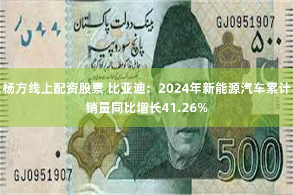 杨方线上配资股票 比亚迪：2024年新能源汽车累计销量同比增长41.26%
