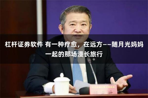 杠杆证券软件 有一种疗愈，在远方——随月光妈妈一起的那场漫长旅行