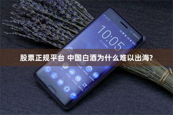 股票正规平台 中国白酒为什么难以出海?