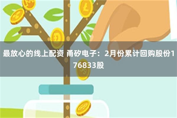 最放心的线上配资 甬矽电子：2月份累计回购股份176833股