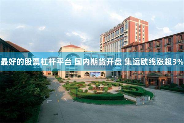 最好的股票杠杆平台 国内期货开盘 集运欧线涨超3%