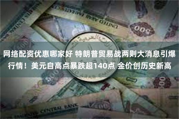 网络配资优惠哪家好 特朗普贸易战两则大消息引爆行情！美元自高点暴跌超140点 金价创历史新高