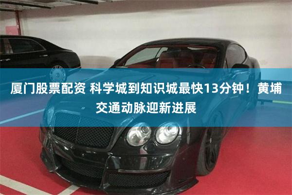 厦门股票配资 科学城到知识城最快13分钟！黄埔交通动脉迎新进展