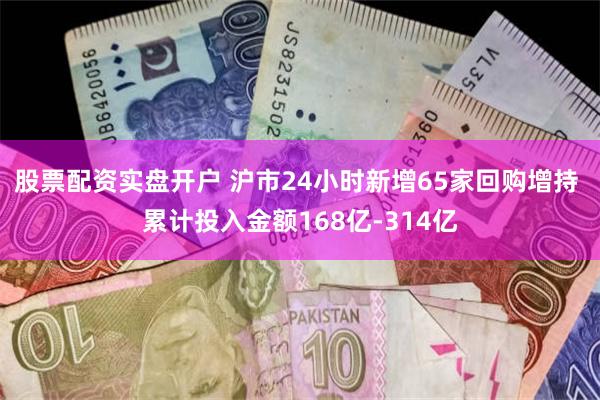 股票配资实盘开户 沪市24小时新增65家回购增持 累计投入金额168亿-314亿