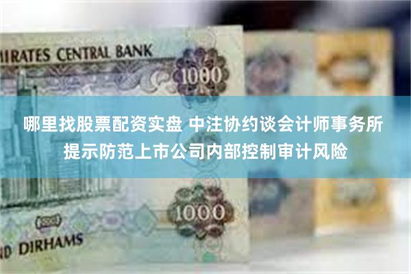 哪里找股票配资实盘 中注协约谈会计师事务所 提示防范上市公司内部控制审计风险