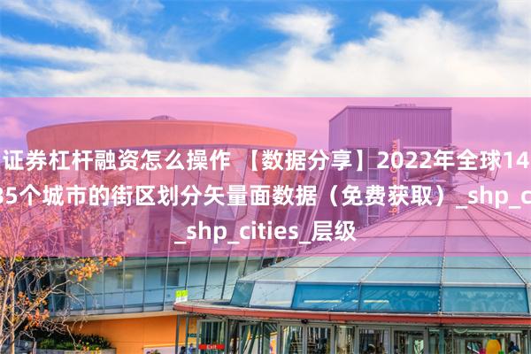 证券杠杆融资怎么操作 【数据分享】2022年全球142个国家985个城市的街区划分矢量面数据（免费获取）_shp_cities_层级
