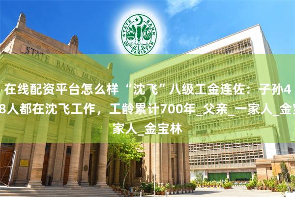 在线配资平台怎么样 “沈飞”八级工金连佐：子孙4代28人都在沈飞工作，工龄累计700年_父亲_一家人_金宝林