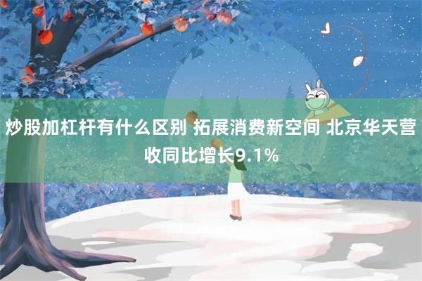 炒股加杠杆有什么区别 拓展消费新空间 北京华天营收同比增长9.1%