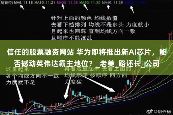 信任的股票融资网站 华为即将推出新AI芯片，能否撼动英伟达霸主地位？_老美_路还长_公司
