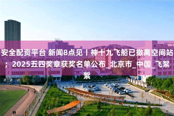 安全配资平台 新闻8点见丨神十九飞船已撤离空间站；2025五四奖章获奖名单公布_北京市_中国_飞絮