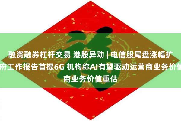 融资融券杠杆交易 港股异动 | 电信股尾盘涨幅扩大 政府工作报告首提6G 机构称AI有望驱动运营商业务价值重估