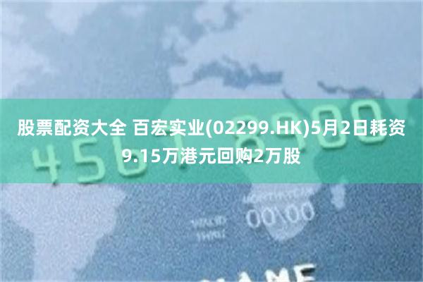 股票配资大全 百宏实业(02299.HK)5月2日耗资9.15万港元回购2万股