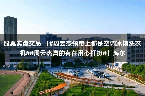 股票实盘交易 【#周云杰领带上都是空调冰箱洗衣机##周云杰真的有在用心打扮#】海尔