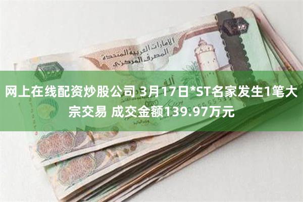 网上在线配资炒股公司 3月17日*ST名家发生1笔大宗交易 成交金额139.97万元