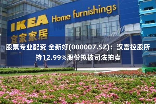 股票专业配资 全新好(000007.SZ)：汉富控股所持12.99%股份拟被司法拍卖