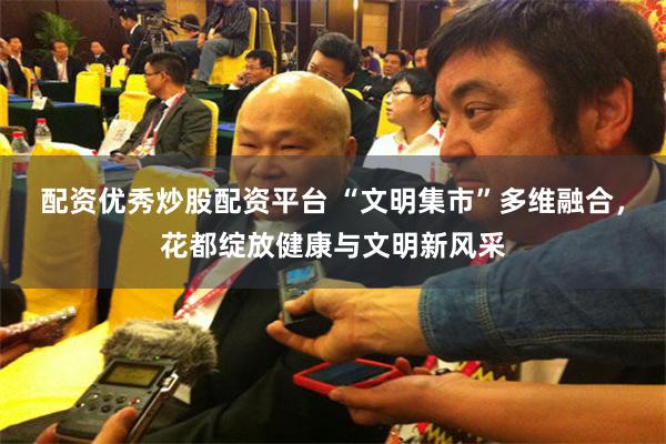配资优秀炒股配资平台 “文明集市”多维融合，花都绽放健康与文明新风采