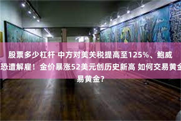 股票多少杠杆 中方对美关税提高至125%、鲍威尔恐遭解雇！金价暴涨52美元创历史新高 如何交易黄金？