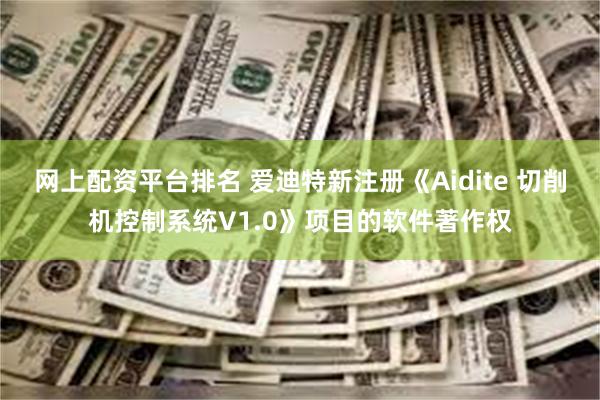 网上配资平台排名 爱迪特新注册《Aidite 切削机控制系统V1.0》项目的软件著作权