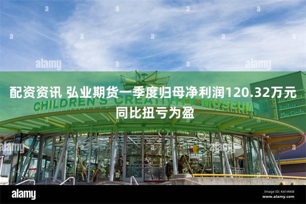 配资资讯 弘业期货一季度归母净利润120.32万元 同比扭亏为盈