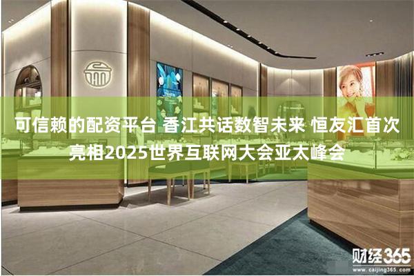 可信赖的配资平台 香江共话数智未来 恒友汇首次亮相2025世界互联网大会亚太峰会