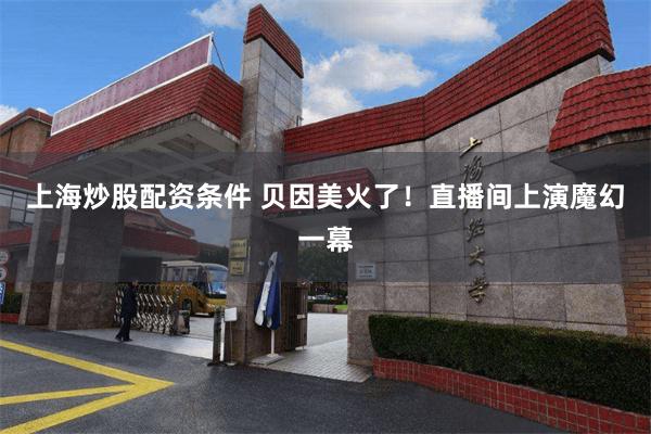上海炒股配资条件 贝因美火了！直播间上演魔幻一幕