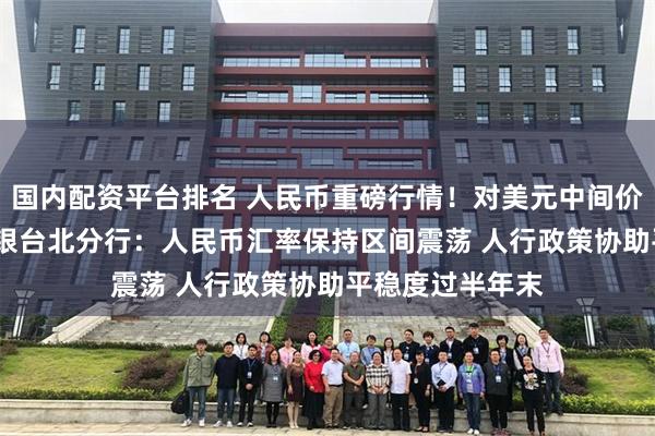 国内配资平台排名 人民币重磅行情！对美元中间价调升82基点 交银台北分行：人民币汇率保持区间震荡 人行政策协助平稳度过半年末