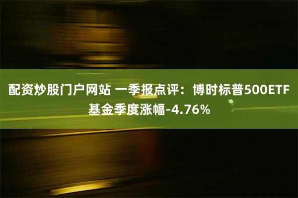 配资炒股门户网站 一季报点评：博时标普500ETF基金季度涨幅-4.76%
