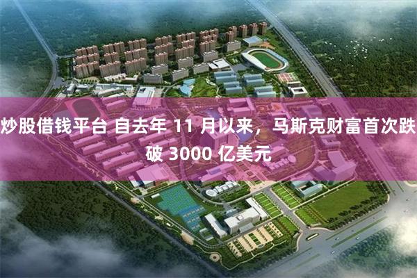 炒股借钱平台 自去年 11 月以来，马斯克财富首次跌破 3000 亿美元