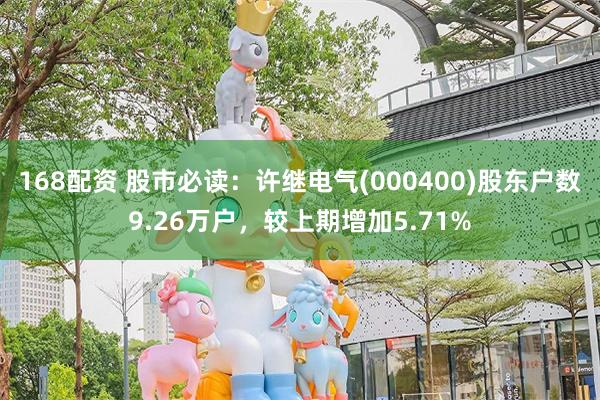 168配资 股市必读：许继电气(000400)股东户数9.26万户，较上期增加5.71%
