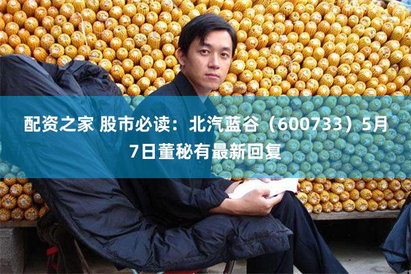 配资之家 股市必读：北汽蓝谷（600733）5月7日董秘有最新回复