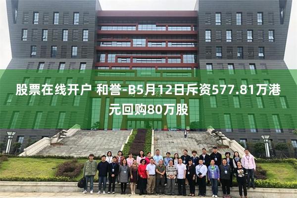 股票在线开户 和誉-B5月12日斥资577.81万港元回购80万股