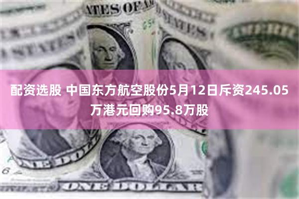 配资选股 中国东方航空股份5月12日斥资245.05万港元回购95.8万股
