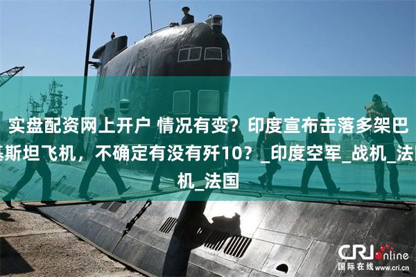 实盘配资网上开户 情况有变？印度宣布击落多架巴基斯坦飞机，不确定有没有歼10？_印度空军_战机_法国