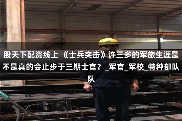 股天下配资线上 《士兵突击》许三多的军旅生涯是不是真的会止步于三期士官？_军官_军校_特种部队