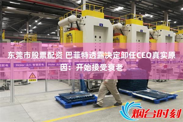 东莞市股票配资 巴菲特透露决定卸任CEO真实原因：开始接受衰老