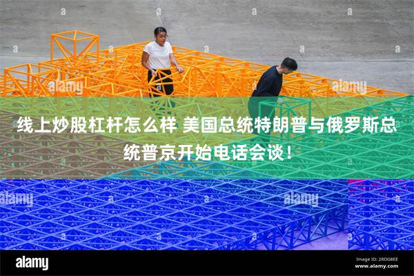 线上炒股杠杆怎么样 美国总统特朗普与俄罗斯总统普京开始电话会谈！