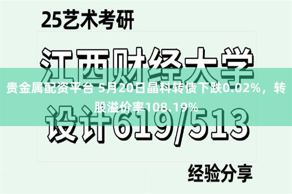 贵金属配资平台 5月20日晶科转债下跌0.02%，转股溢价率108.19%