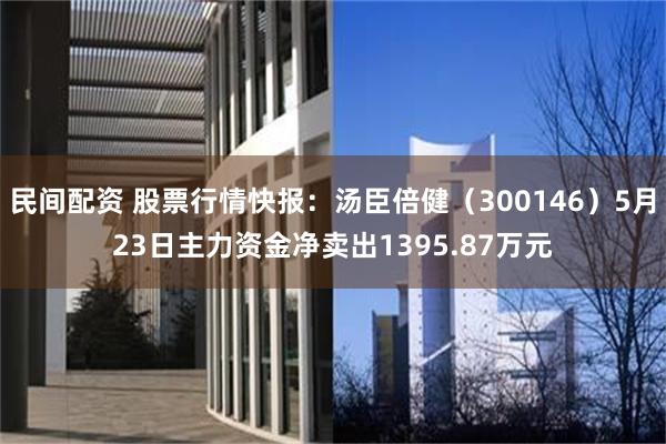 民间配资 股票行情快报：汤臣倍健（300146）5月23日主力资金净卖出1395.87万元