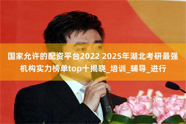 国家允许的配资平台2022 2025年湖北考研最强机构实力榜单top十揭晓_培训_辅导_进行