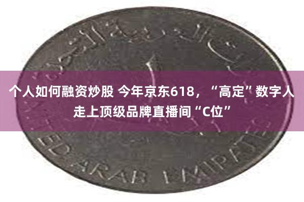 个人如何融资炒股 今年京东618，“高定”数字人走上顶级品牌直播间“C位”