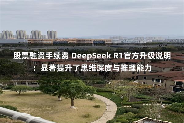 股票融资手续费 DeepSeek R1官方升级说明：显著提升了思维深度与推理能力