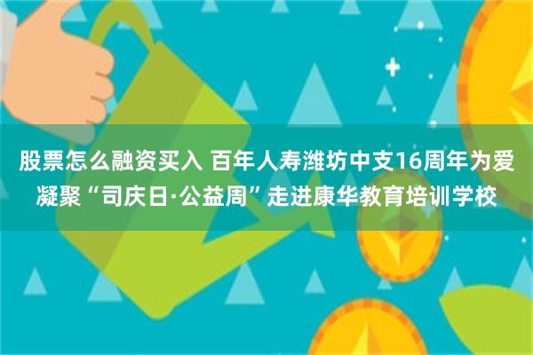 股票怎么融资买入 百年人寿潍坊中支16周年为爱凝聚“司庆日·公益周”走进康华教育培训学校